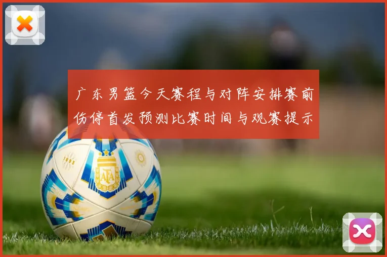 广东男篮今天赛程与对阵安排赛前伤停首发预测比赛时间与观赛提示