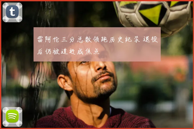 雷阿伦三分总数领跑历史纪录 退役后仍被追赶成焦点