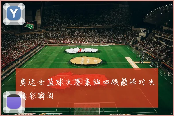 奥运会篮球决赛集锦回顾巅峰对决精彩瞬间