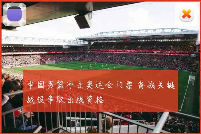 中国男篮冲击奥运会门票 备战关键战役争取出线资格