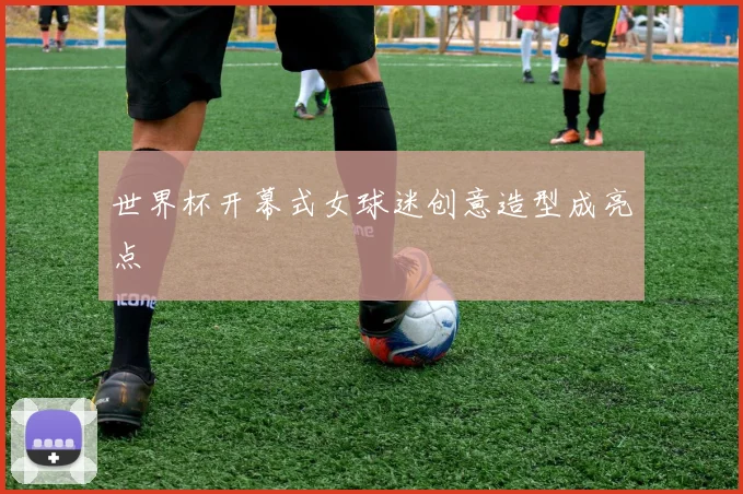 世界杯开幕式女球迷创意造型成亮点