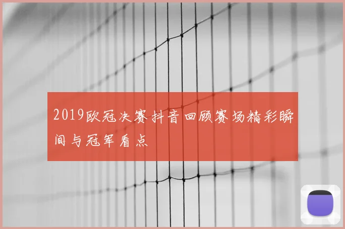 2019欧冠决赛抖音回顾赛场精彩瞬间与冠军看点