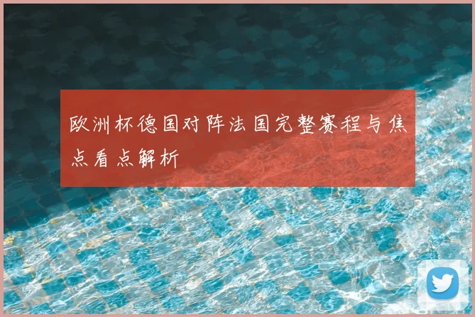 欧洲杯德国对阵法国完整赛程与焦点看点解析
