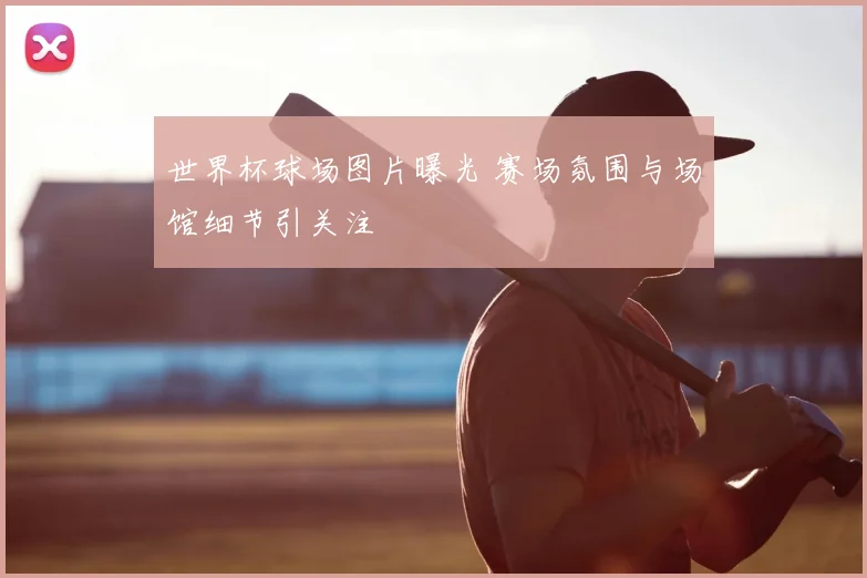 世界杯球场图片曝光 赛场氛围与场馆细节引关注