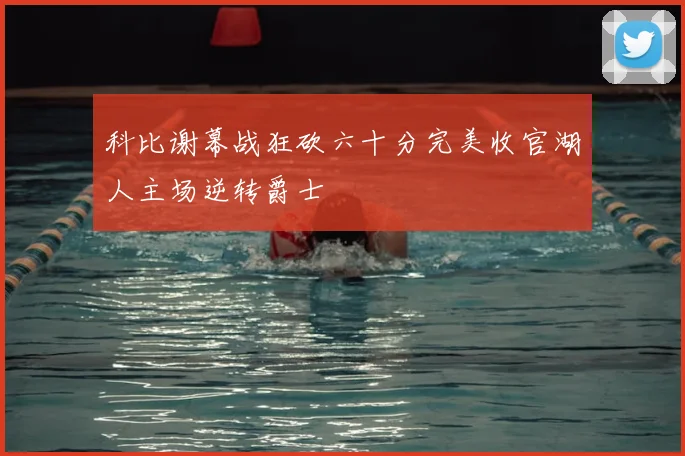 科比谢幕战狂砍六十分完美收官湖人主场逆转爵士