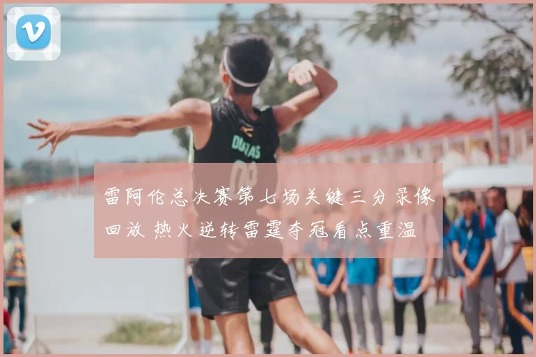 雷阿伦总决赛第七场关键三分录像回放 热火逆转雷霆夺冠看点重温