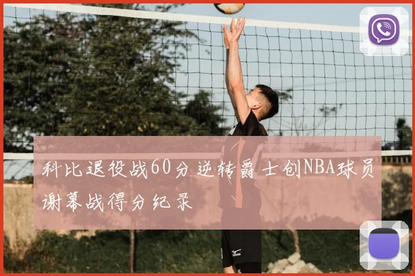 科比退役战60分逆转爵士创NBA球员谢幕战得分纪录