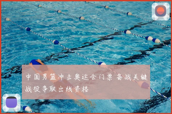 中国男篮冲击奥运会门票 备战关键战役争取出线资格