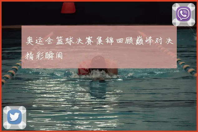 奥运会篮球决赛集锦回顾巅峰对决精彩瞬间