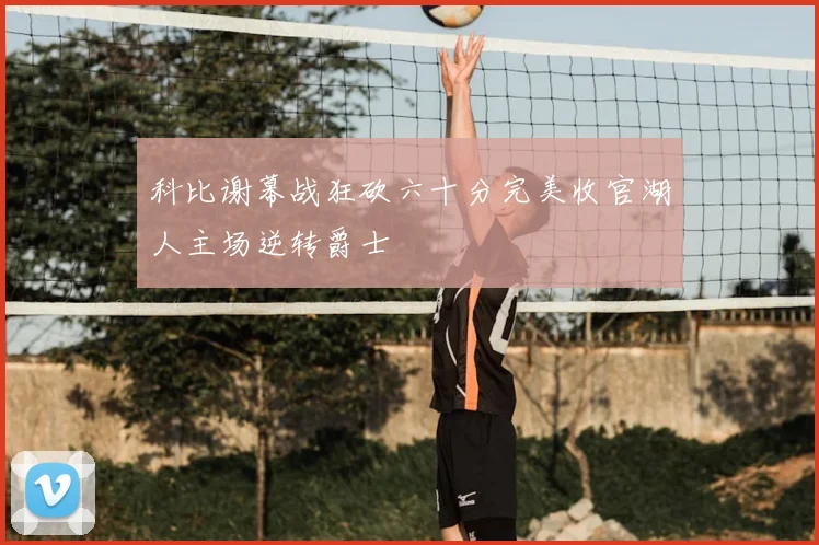 科比谢幕战狂砍六十分完美收官湖人主场逆转爵士