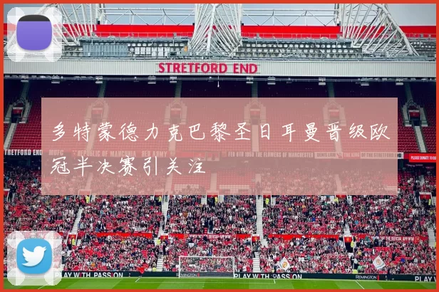 多特蒙德力克巴黎圣日耳曼晋级欧冠半决赛引关注