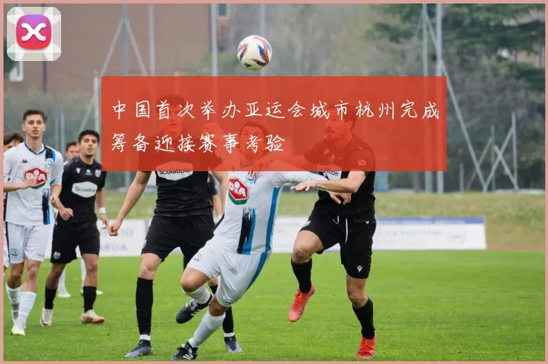 中国首次举办亚运会城市杭州完成筹备迎接赛事考验