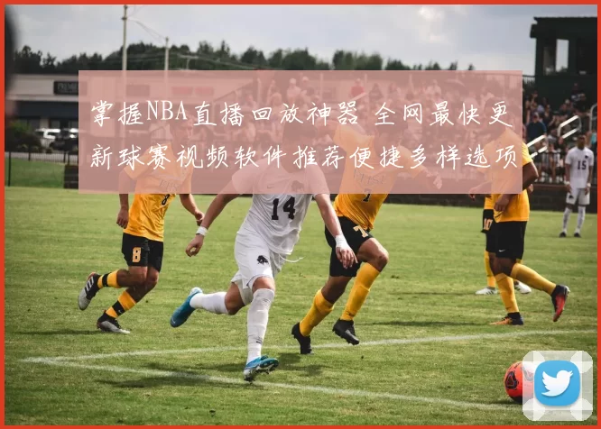 掌握NBA直播回放神器 全网最快更新球赛视频软件推荐便捷多样选项