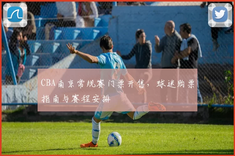 CBA南京常规赛门票开售，球迷购票指南与赛程安排