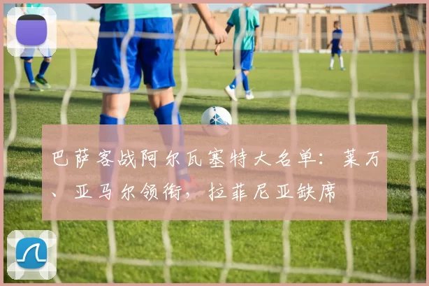 巴萨客战阿尔瓦塞特大名单:莱万、亚马尔领衔,拉菲尼亚缺席