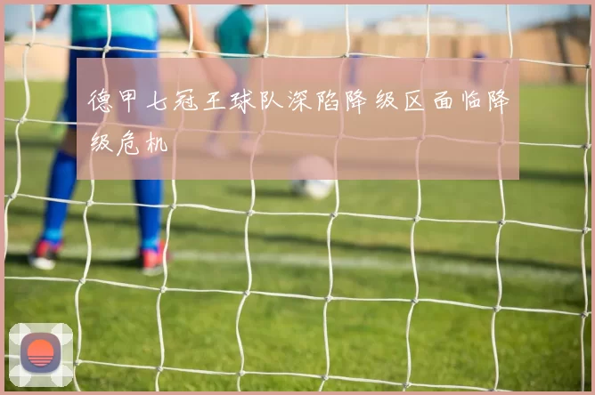 德甲七冠王球队深陷降级区面临降级危机