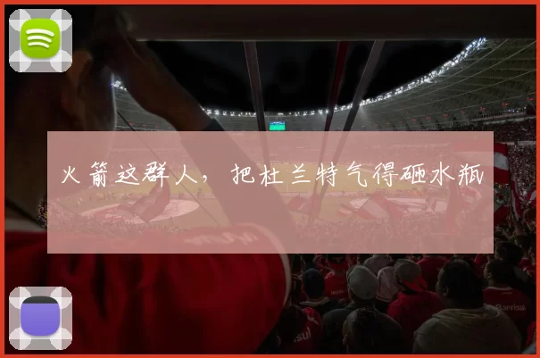 火箭这群人，把杜兰特气得砸水瓶