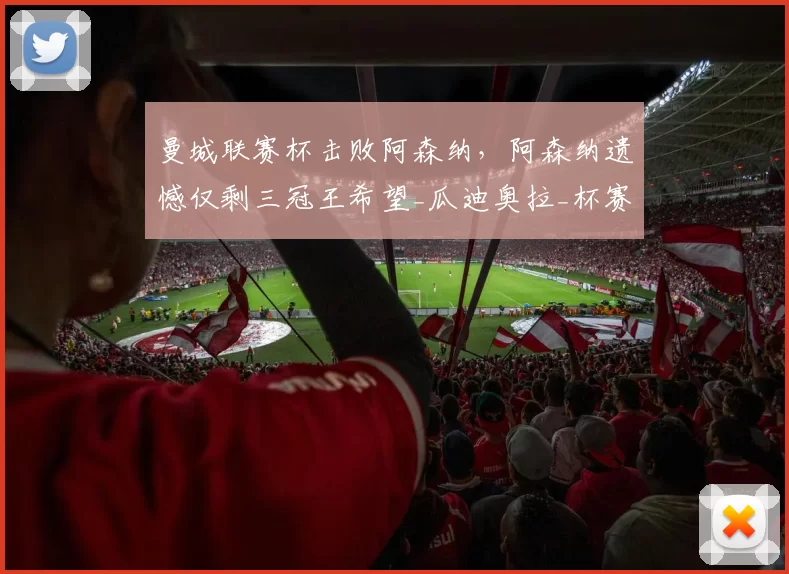 曼城联赛杯击败阿森纳，阿森纳遗憾仅剩三冠王希望_瓜迪奥拉_杯赛_阵容