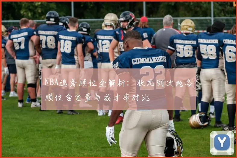 NBA选秀顺位全解析：状元到次轮各顺位含金量与成才率对比