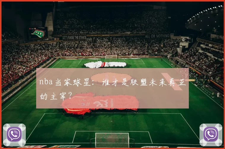 nba当家球星：谁才是联盟未来真正的主宰？