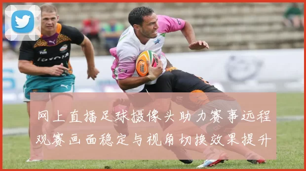 网上直播足球摄像头助力赛事远程观赛画面稳定与视角切换效果提升