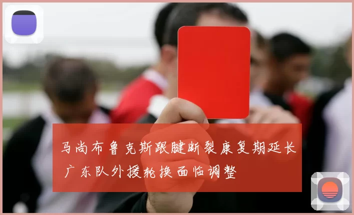 马尚布鲁克斯跟腱断裂康复期延长 广东队外援轮换面临调整