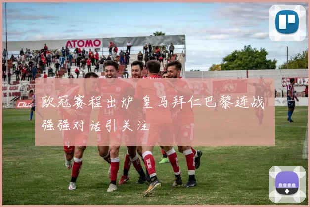 欧冠赛程出炉 皇马拜仁巴黎连战 强强对话引关注