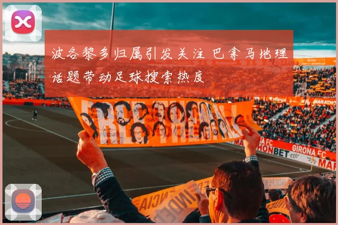 波各黎多归属引发关注 巴拿马地理话题带动足球搜索热度