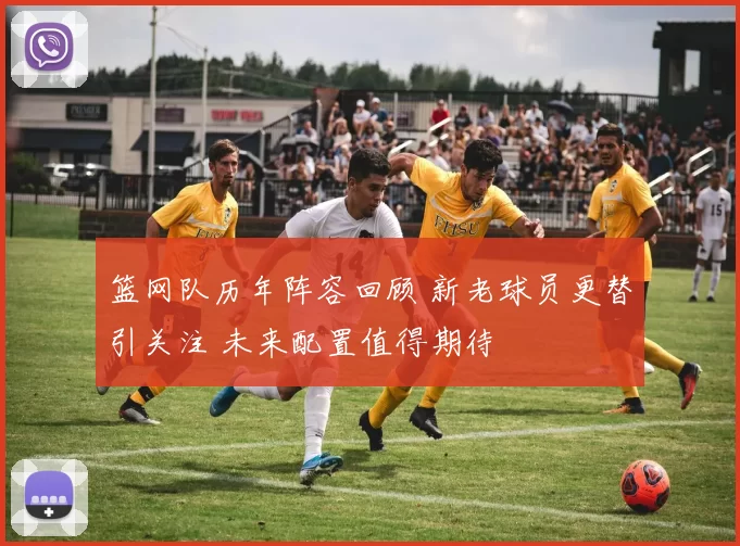篮网队历年阵容回顾 新老球员更替引关注 未来配置值得期待