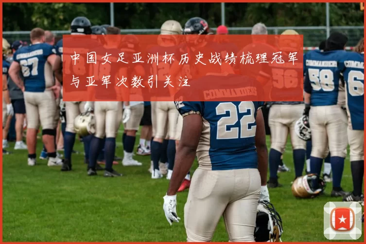 中国女足亚洲杯历史战绩梳理冠军与亚军次数引关注