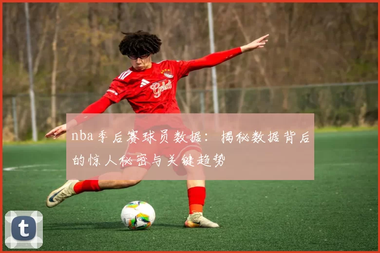 nba季后赛球员数据：揭秘数据背后的惊人秘密与关键趋势