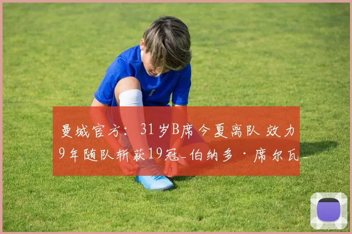 曼城官方：31岁B席今夏离队 效力9年随队斩获19冠_伯纳多·席尔瓦_奖杯_球员