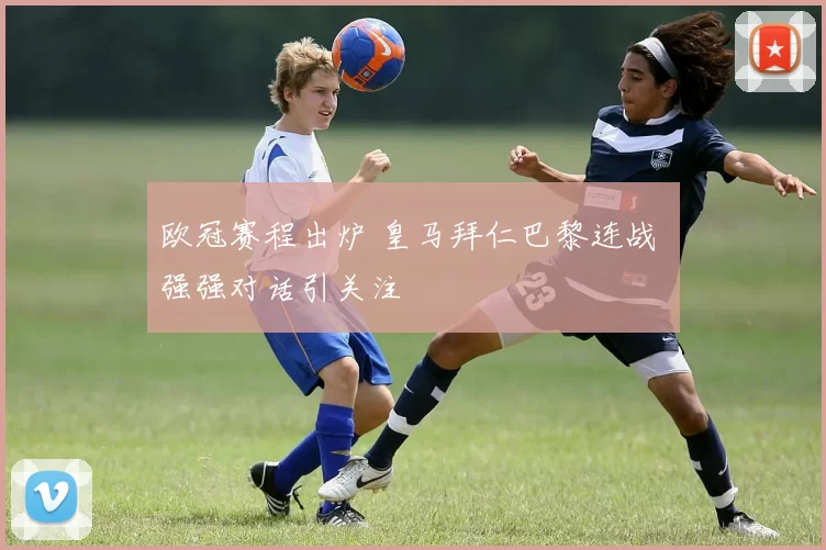 欧冠赛程出炉 皇马拜仁巴黎连战 强强对话引关注