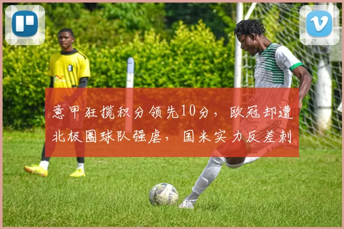 意甲狂揽积分领先10分,欧冠却遭北极圈球队强虐,国米实力反差刺痛球迷心_主场_那不勒斯_罗马