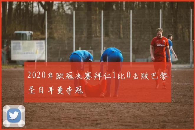 2020年欧冠决赛拜仁1比0击败巴黎圣日耳曼夺冠