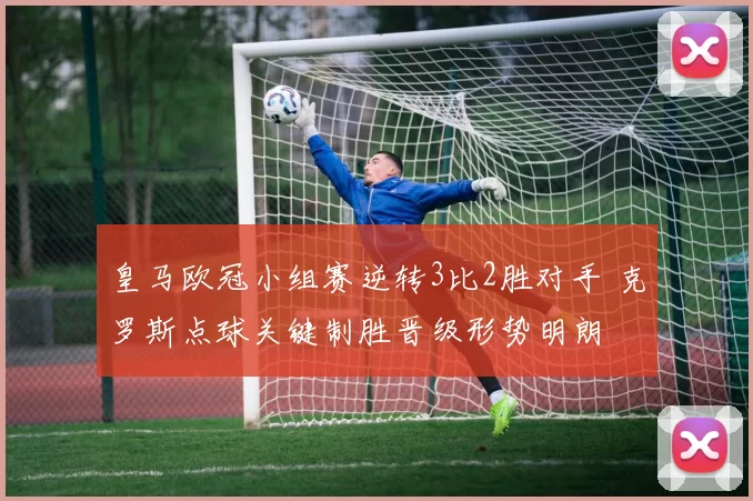 皇马欧冠小组赛逆转3比2胜对手 克罗斯点球关键制胜晋级形势明朗