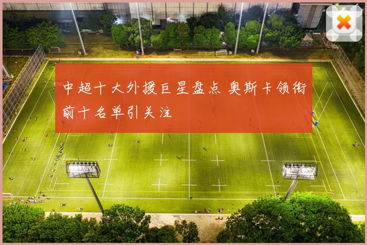 中超十大外援巨星盘点 奥斯卡领衔前十名单引关注