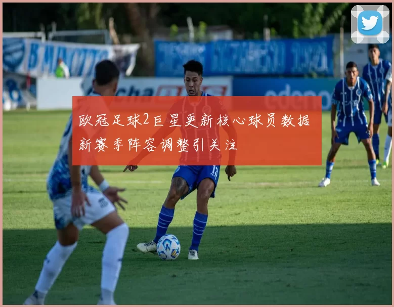 欧冠足球2巨星更新核心球员数据 新赛季阵容调整引关注