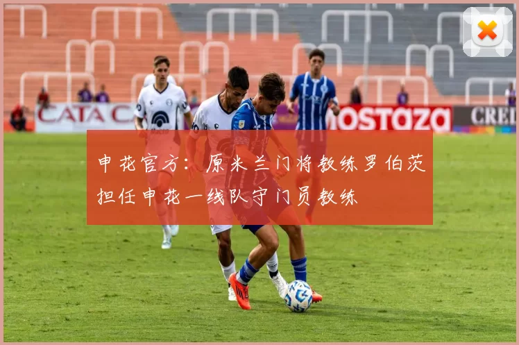 申花官方：原米兰门将教练罗伯茨担任申花一线队守门员教练