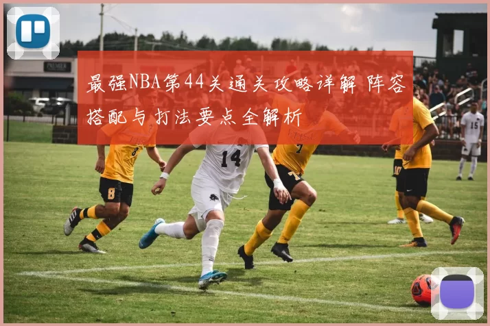 最强NBA第44关通关攻略详解 阵容搭配与打法要点全解析