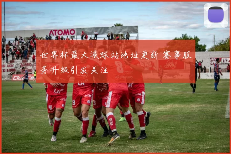 世界杯最大滚球站地址更新 赛事服务升级引发关注