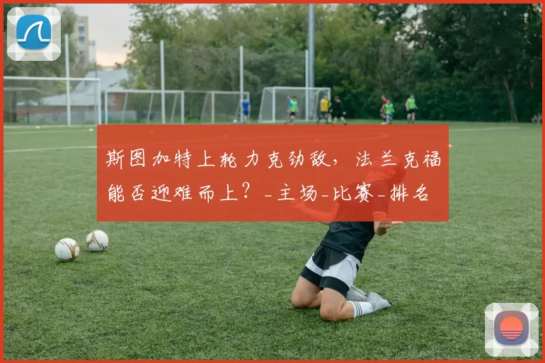 斯图加特上轮力克劲敌,法兰克福能否迎难而上?_主场_比赛_排名