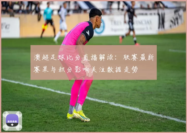 澳超足球比分直播解读：联赛最新赛果与积分影响关注数据走势