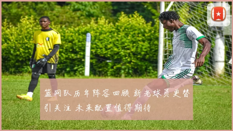 篮网队历年阵容回顾 新老球员更替引关注 未来配置值得期待