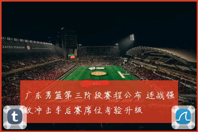 广东男篮第三阶段赛程公布 连战强敌冲击季后赛席位考验升级