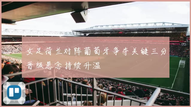女足荷兰对阵葡萄牙争夺关键三分晋级悬念持续升温