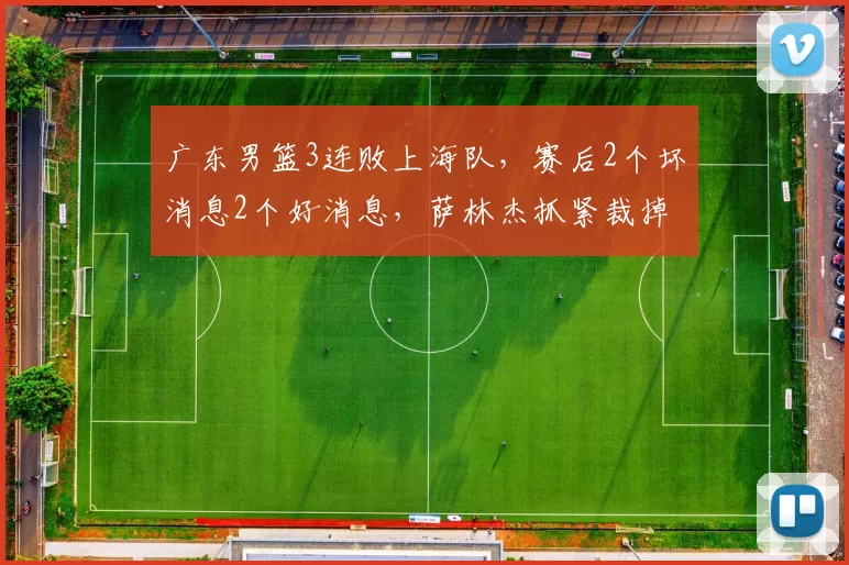 广东男篮3连败上海队，赛后2个坏消息2个好消息，萨林杰抓紧裁掉