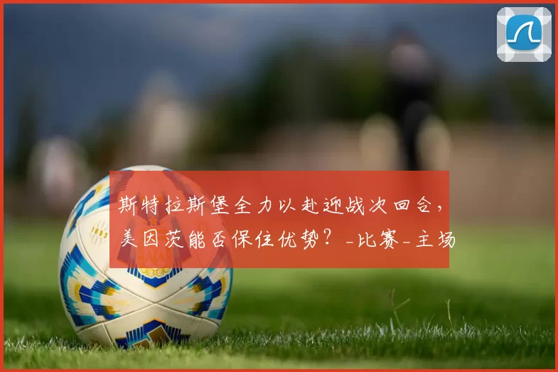 斯特拉斯堡全力以赴迎战次回合，美因茨能否保住优势？_比赛_主场_欧会杯