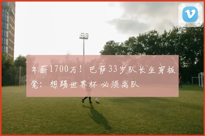 年薪1700万！巴萨33岁队长坐穿板凳：想踢世界杯 必须离队