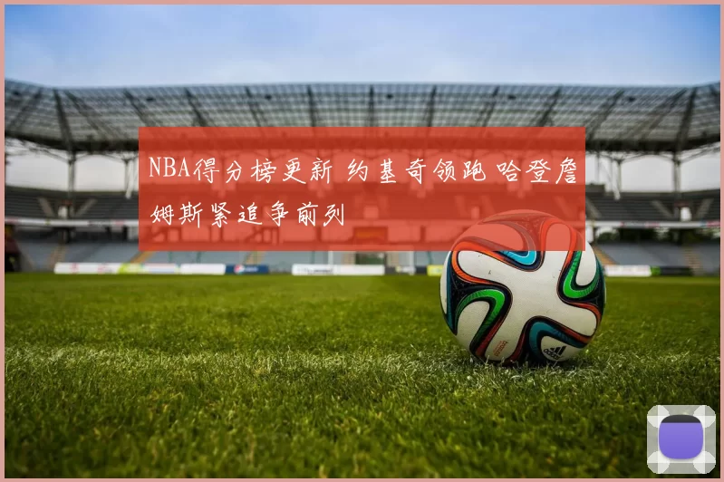 NBA得分榜更新 约基奇领跑 哈登詹姆斯紧追争前列